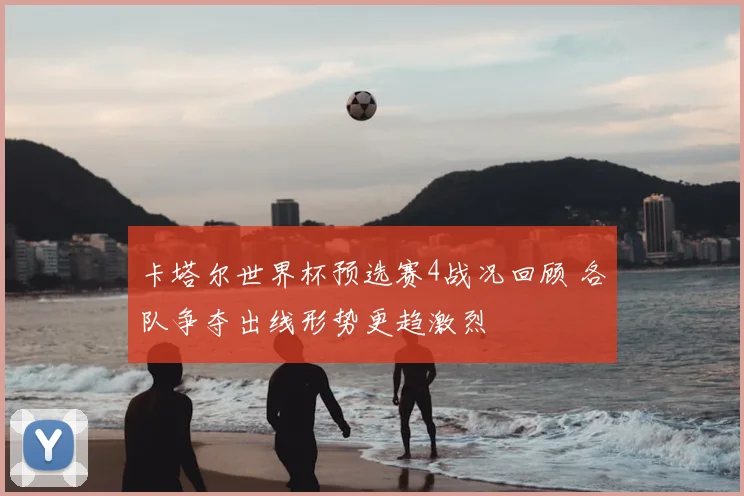卡塔尔世界杯预选赛4战况回顾 各队争夺出线形势更趋激烈