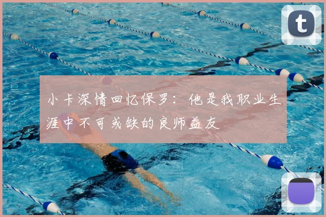 小卡深情回忆保罗：他是我职业生涯中不可或缺的良师益友