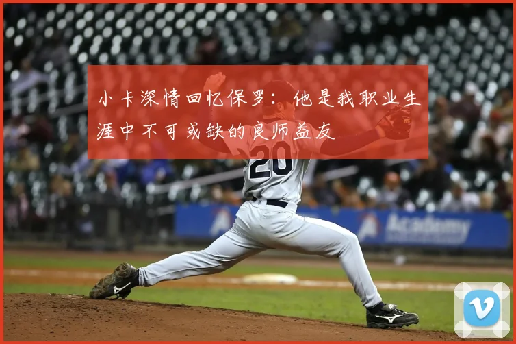 小卡深情回忆保罗：他是我职业生涯中不可或缺的良师益友