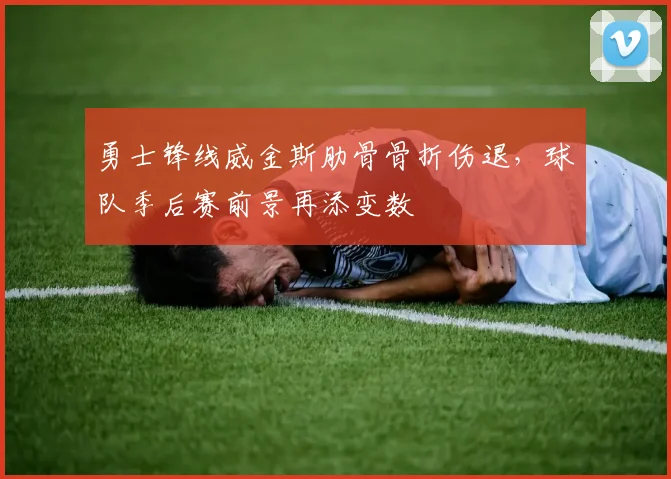 勇士锋线威金斯肋骨骨折伤退，球队季后赛前景再添变数