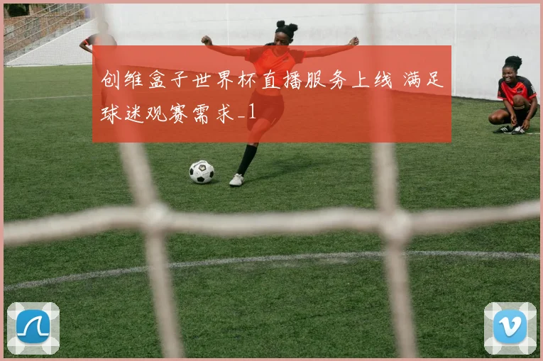 创维盒子世界杯直播服务上线 满足球迷观赛需求_1