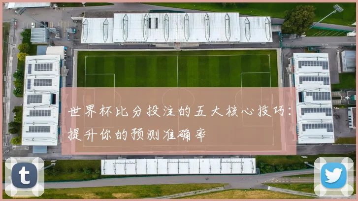 世界杯比分投注的五大核心技巧：提升你的预测准确率