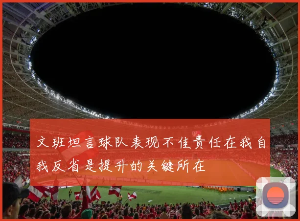 文班坦言球队表现不佳责任在我自我反省是提升的关键所在