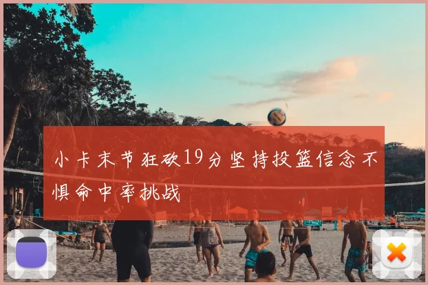小卡末节狂砍19分坚持投篮信念不惧命中率挑战