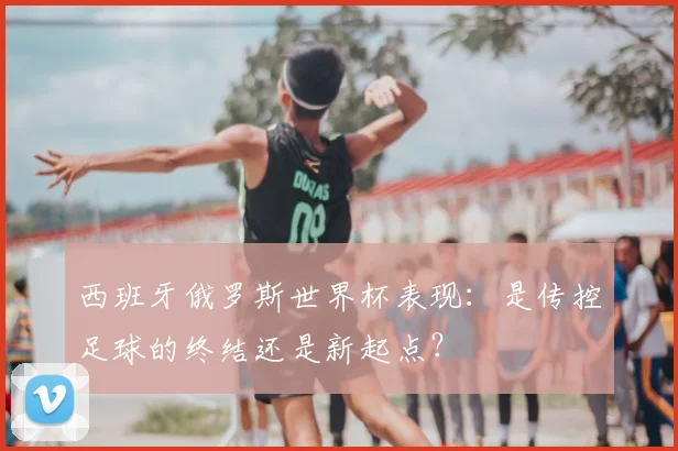 西班牙俄罗斯世界杯表现:是传控足球的终结还是新起点?