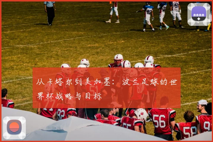 从卡塔尔到美加墨:波兰足球的世界杯战略与目标