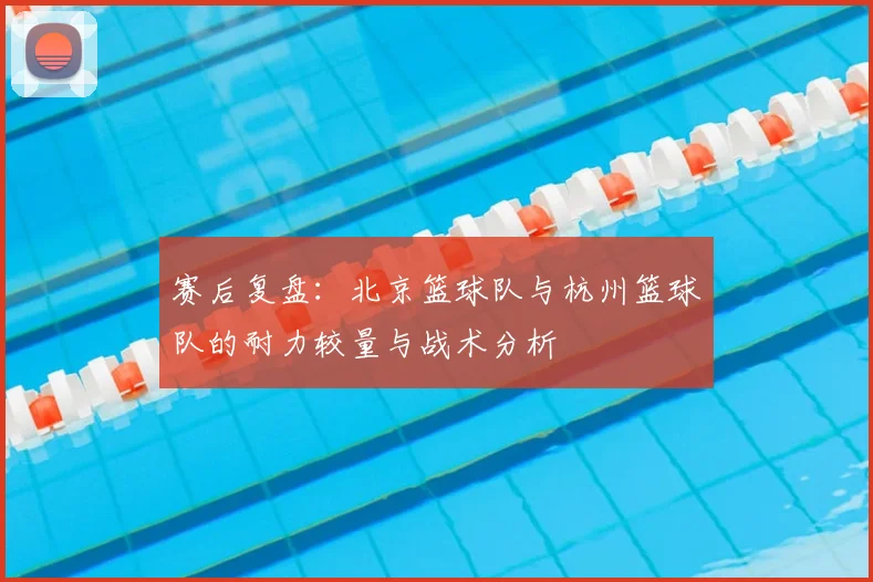 赛后复盘：北京篮球队与杭州篮球队的耐力较量与战术分析