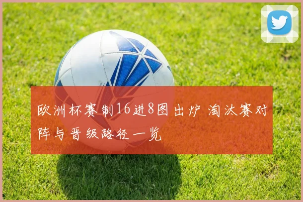 欧洲杯赛制16进8图出炉 淘汰赛对阵与晋级路径一览