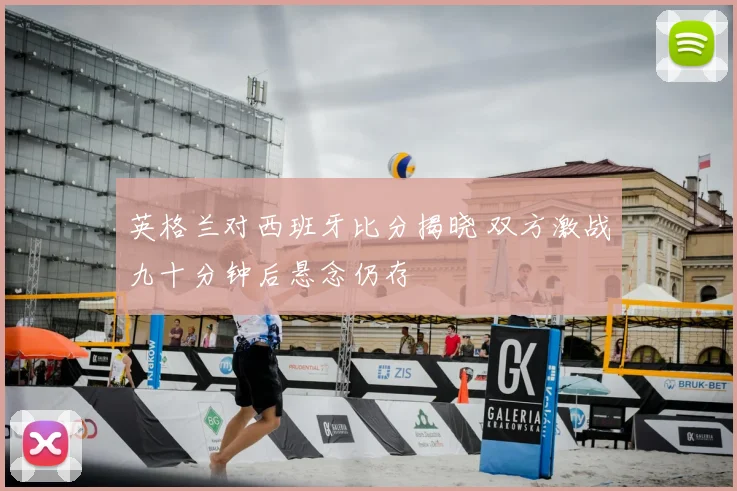英格兰对西班牙比分揭晓 双方激战九十分钟后悬念仍存