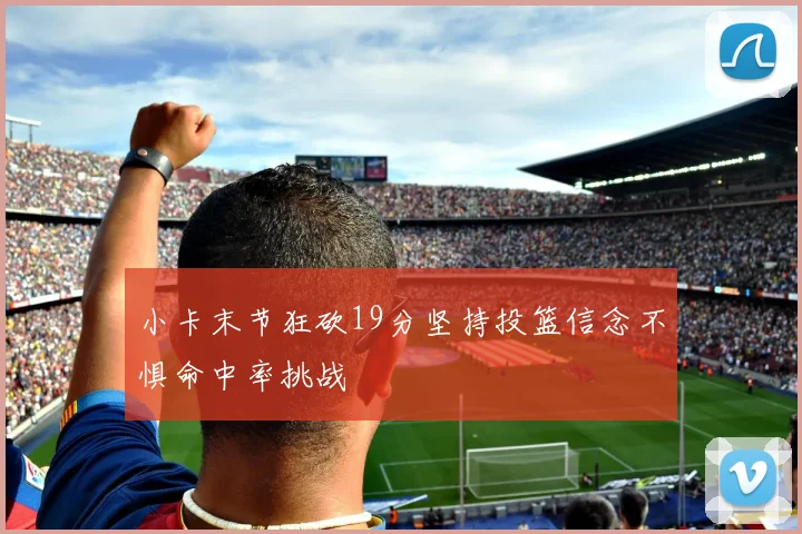 小卡末节狂砍19分坚持投篮信念不惧命中率挑战
