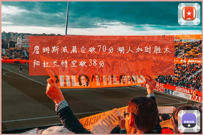 詹姆斯浓眉合砍70分湖人加时胜太阳杜兰特空砍38分