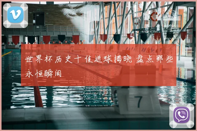 世界杯历史十佳进球揭晓 盘点那些永恒瞬间