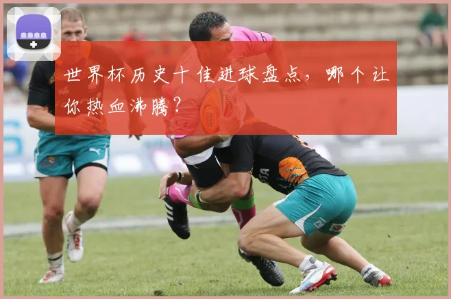 世界杯历史十佳进球盘点，哪个让你热血沸腾？