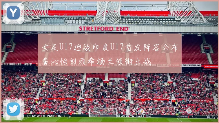 女足U17迎战印度U17首发阵容公布黄沁怡刘雨希杨兰领衔出战