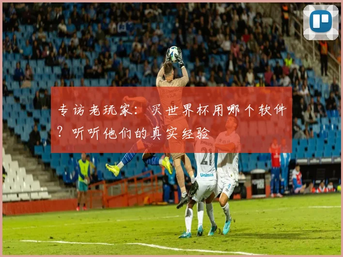 专访老玩家：买世界杯用哪个软件？听听他们的真实经验