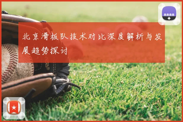 北京滑板队技术对比深度解析与发展趋势探讨