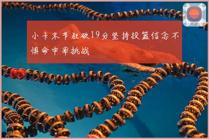 小卡末节狂砍19分坚持投篮信念不惧命中率挑战