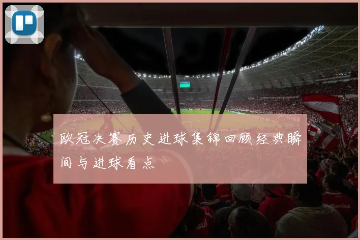 欧冠决赛历史进球集锦回顾经典瞬间与进球看点