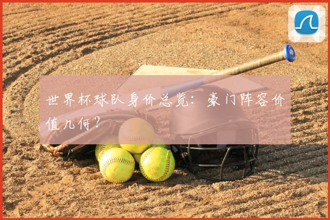 世界杯球队身价总览：豪门阵容价值几何？