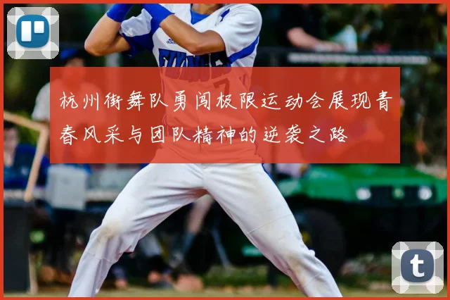 杭州街舞队勇闯极限运动会展现青春风采与团队精神的逆袭之路