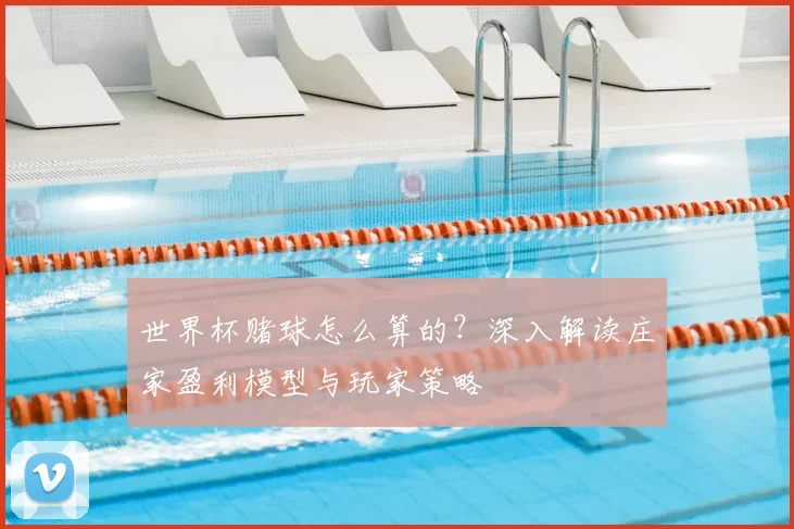 世界杯赌球怎么算的?深入解读庄家盈利模型与玩家策略