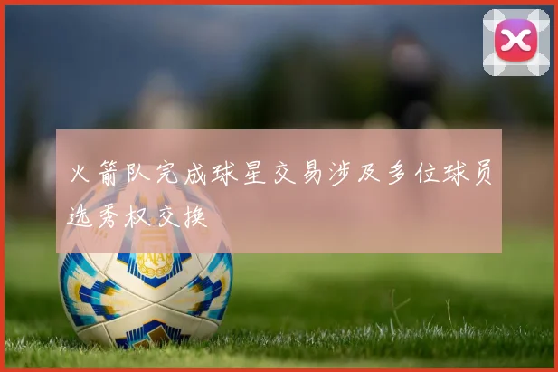 火箭队完成球星交易涉及多位球员选秀权交换