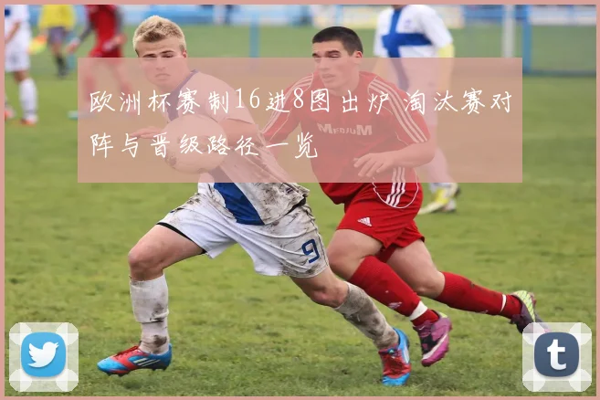 欧洲杯赛制16进8图出炉 淘汰赛对阵与晋级路径一览