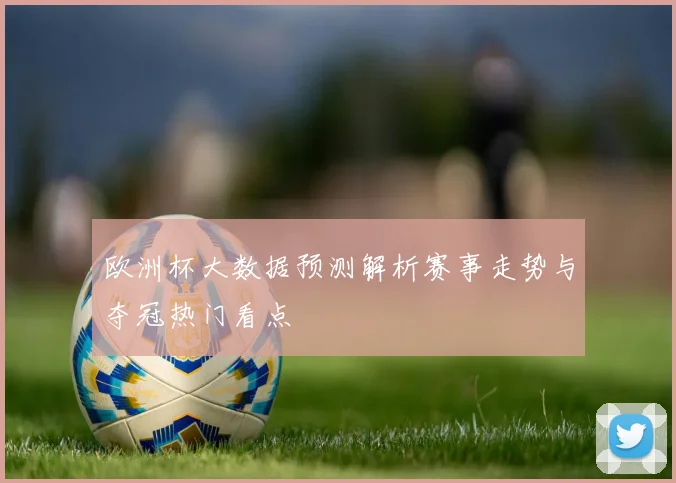 欧洲杯大数据预测解析赛事走势与夺冠热门看点