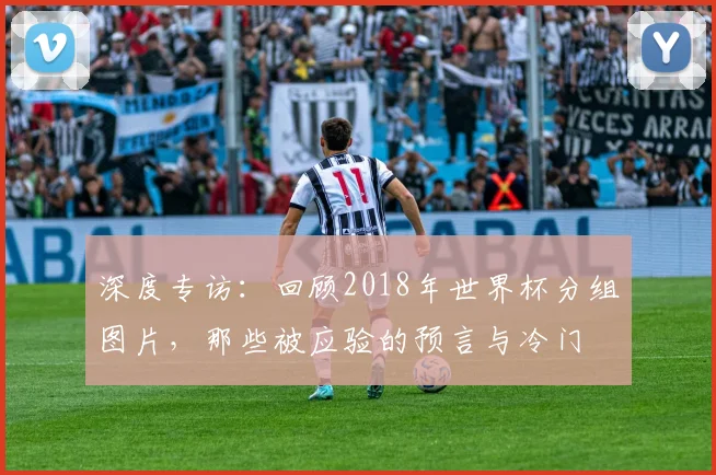 深度专访：回顾2018年世界杯分组图片，那些被应验的预言与冷门
