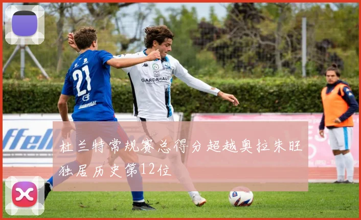 杜兰特常规赛总得分超越奥拉朱旺独居历史第12位
