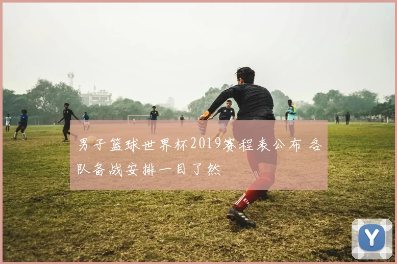 男子篮球世界杯2019赛程表公布 各队备战安排一目了然