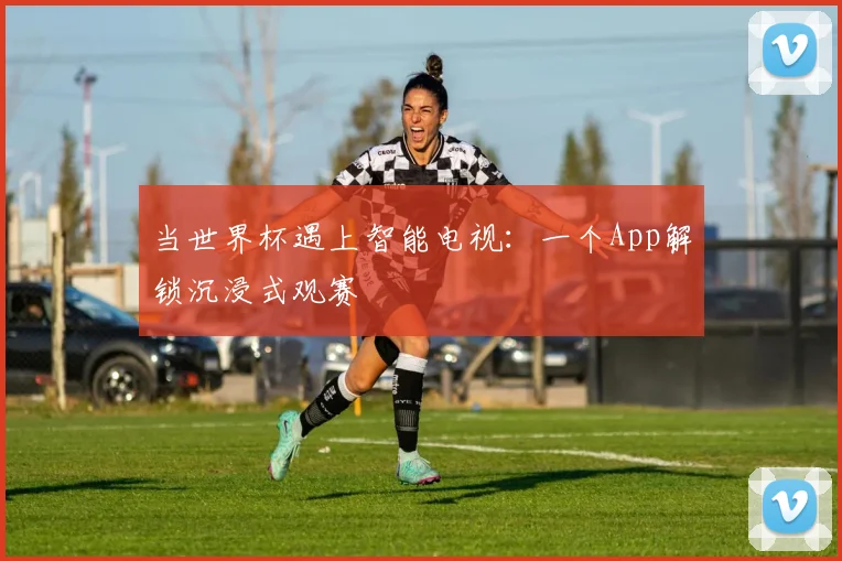 当世界杯遇上智能电视：一个App解锁沉浸式观赛