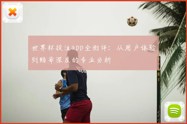 世界杯投注app全测评：从用户体验到赔率深度的专业分析