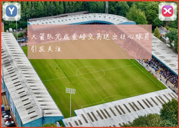 火箭队完成重磅交易送出核心球员引发关注