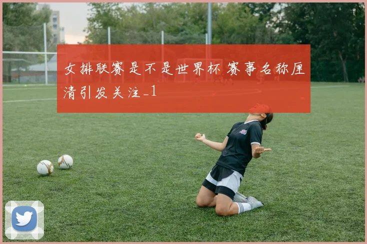 女排联赛是不是世界杯 赛事名称厘清引发关注_1