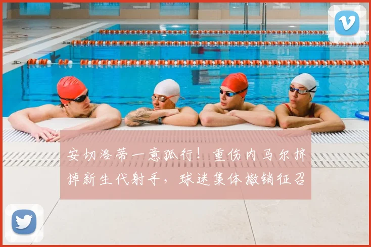 安切洛蒂一意孤行！重伤内马尔挤掉新生代射手，球迷集体撤销征召