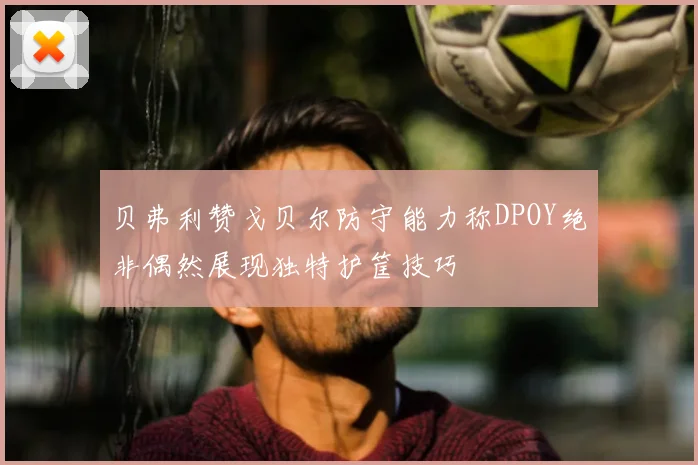 贝弗利赞戈贝尔防守能力称DPOY绝非偶然展现独特护筐技巧