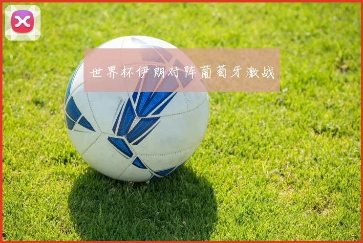 世界杯伊朗对阵葡萄牙激战