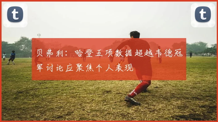 贝弗利：哈登五项数据超越韦德冠军讨论应聚焦个人表现