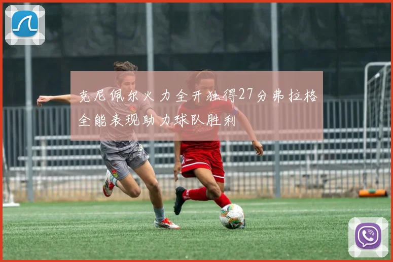 克尼佩尔火力全开独得27分弗拉格全能表现助力球队胜利
