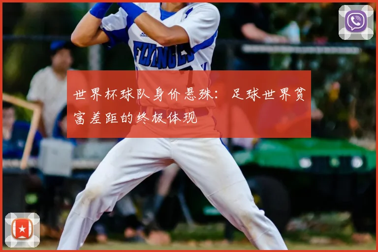 世界杯球队身价悬殊：足球世界贫富差距的终极体现