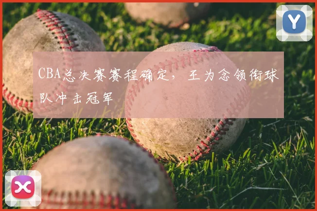 CBA总决赛赛程确定，王为念领衔球队冲击冠军