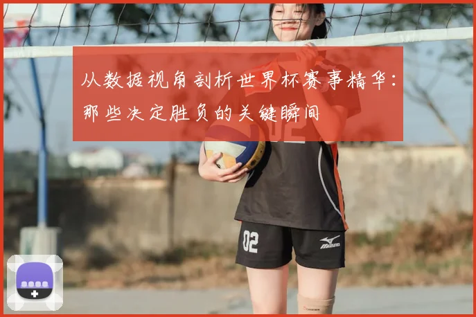 从数据视角剖析世界杯赛事精华：那些决定胜负的关键瞬间