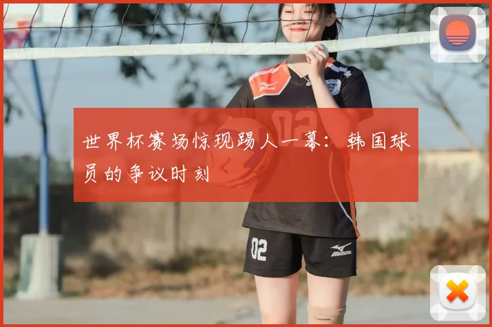 世界杯赛场惊现踢人一幕:韩国球员的争议时刻