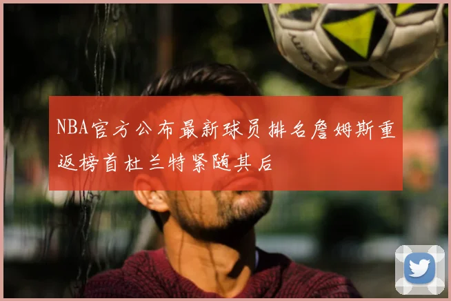 NBA官方公布最新球员排名詹姆斯重返榜首杜兰特紧随其后