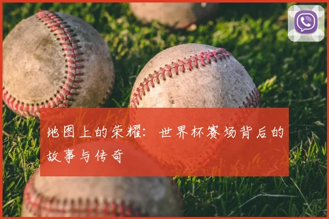 地图上的荣耀:世界杯赛场背后的故事与传奇