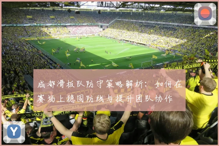 成都滑板队防守策略解析：如何在赛场上稳固防线与提升团队协作