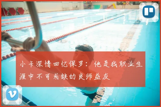 小卡深情回忆保罗：他是我职业生涯中不可或缺的良师益友