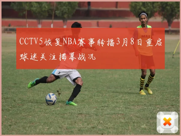 CCTV5恢复NBA赛事转播3月8日重启球迷关注揭幕战况