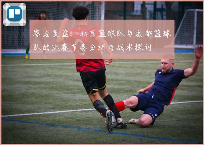 赛后复盘：北京篮球队与成都篮球队的比赛节奏分析与战术探讨